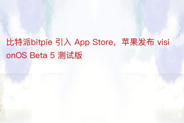 比特派bitpie 引入 App Store，苹果发布 visionOS Beta 5 测试版