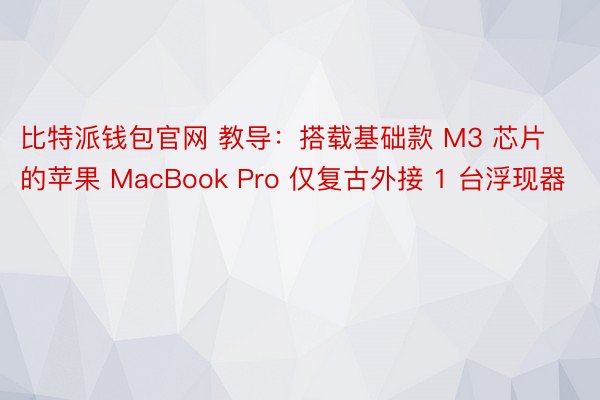 比特派钱包官网 教导：搭载基础款 M3 芯片的苹果 MacBook Pro 仅复古外接 1 台浮现器