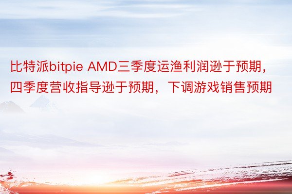 比特派bitpie AMD三季度运渔利润逊于预期，四季度营收指导逊于预期，下调游戏销售预期