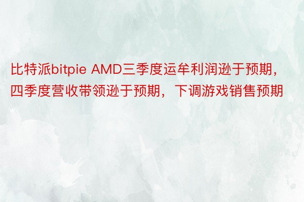 比特派bitpie AMD三季度运牟利润逊于预期，四季度营收带领逊于预期，下调游戏销售预期