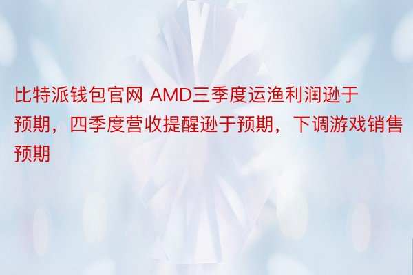 比特派钱包官网 AMD三季度运渔利润逊于预期，四季度营收提醒逊于预期，下调游戏销售预期