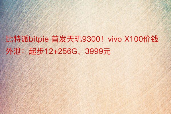 比特派bitpie 首发天玑9300！vivo X100价钱外泄：起步12+256G、3999元