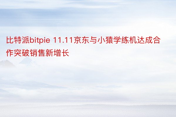 比特派bitpie 11.11京东与小猿学练机达成合作突破销售新增长