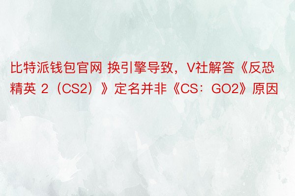 比特派钱包官网 换引擎导致，V社解答《反恐精英 2（CS2）》定名并非《CS：GO2》原因
