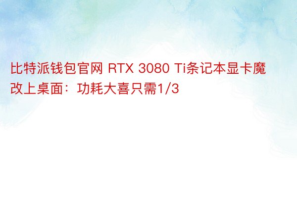比特派钱包官网 RTX 3080 Ti条记本显卡魔改上桌面：功耗大喜只需1/3