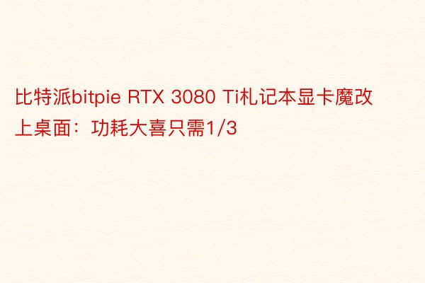 比特派bitpie RTX 3080 Ti札记本显卡魔改上桌面：功耗大喜只需1/3