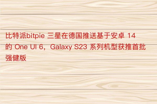 比特派bitpie 三星在德国推送基于安卓 14 的 One UI 6，Galaxy S23 系列机型获推首批强健版