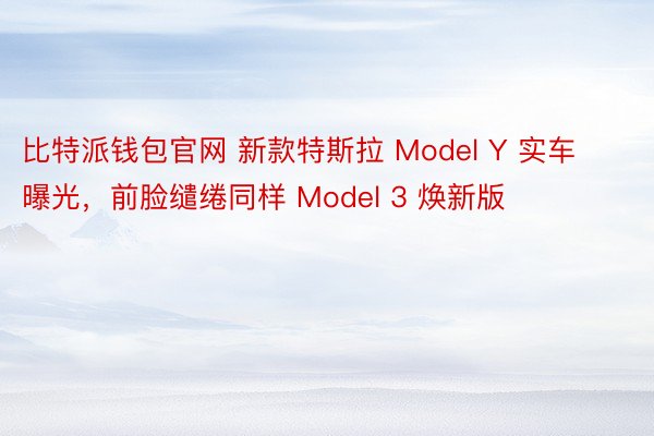 比特派钱包官网 新款特斯拉 Model Y 实车曝光，前脸缱绻同样 Model 3 焕新版