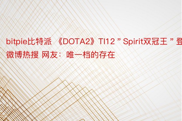 bitpie比特派 《DOTA2》TI12＂Spirit双冠王＂登微博热搜 网友：唯一档的存在