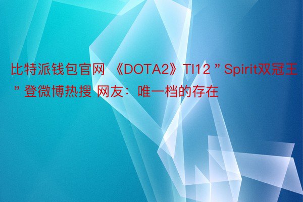 比特派钱包官网 《DOTA2》TI12＂Spirit双冠王＂登微博热搜 网友：唯一档的存在