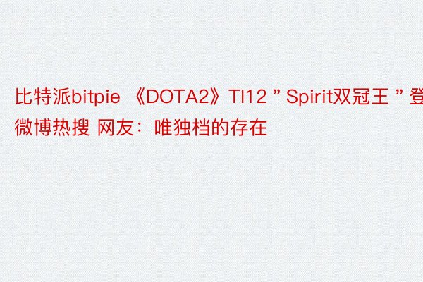比特派bitpie 《DOTA2》TI12＂Spirit双冠王＂登微博热搜 网友：唯独档的存在