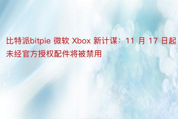 比特派bitpie 微软 Xbox 新计谋：11 月 17 日起未经官方授权配件将被禁用