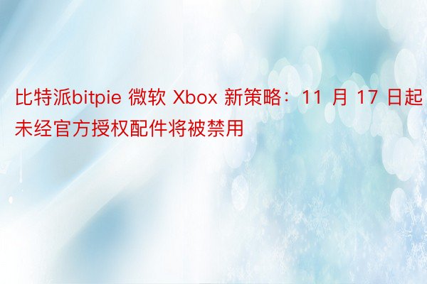 比特派bitpie 微软 Xbox 新策略：11 月 17 日起未经官方授权配件将被禁用