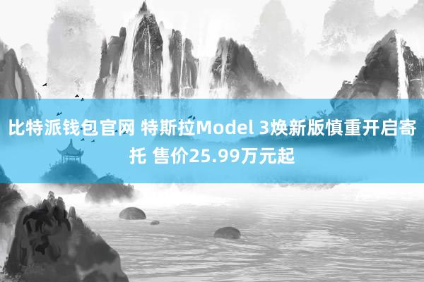 比特派钱包官网 特斯拉Model 3焕新版慎重开启寄托 售价25.99万元起