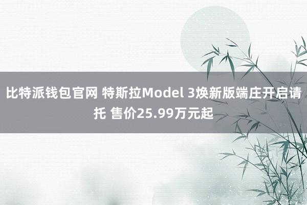 比特派钱包官网 特斯拉Model 3焕新版端庄开启请托 售价25.99万元起