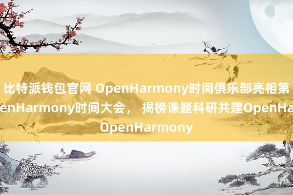 比特派钱包官网 OpenHarmony时间俱乐部亮相第二届OpenHarmony时间大会， 揭榜课题科研共建OpenHarmony