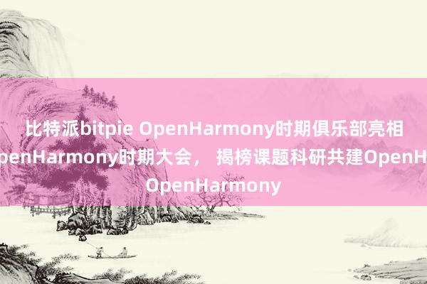 比特派bitpie OpenHarmony时期俱乐部亮相第二届OpenHarmony时期大会， 揭榜课题科研共建OpenHarmony