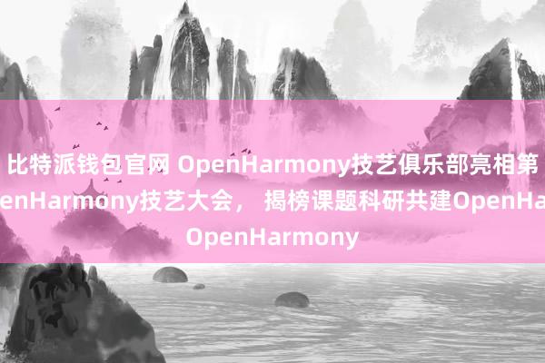 比特派钱包官网 OpenHarmony技艺俱乐部亮相第二届OpenHarmony技艺大会， 揭榜课题科研共建OpenHarmony