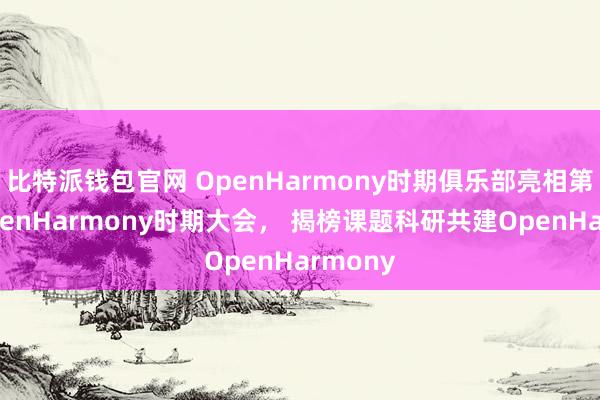 比特派钱包官网 OpenHarmony时期俱乐部亮相第二届OpenHarmony时期大会， 揭榜课题科研共建OpenHarmony
