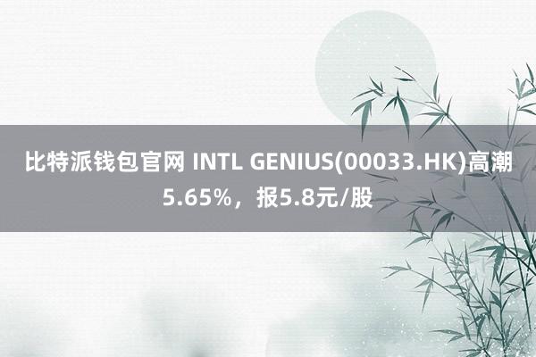 比特派钱包官网 INTL GENIUS(00033.HK)高潮5.65%，报5.8元/股