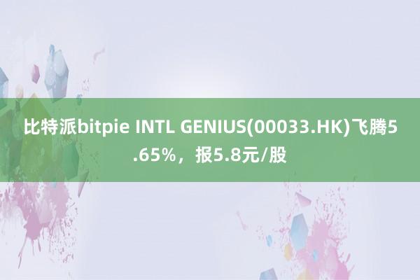 比特派bitpie INTL GENIUS(00033.HK)飞腾5.65%，报5.8元/股