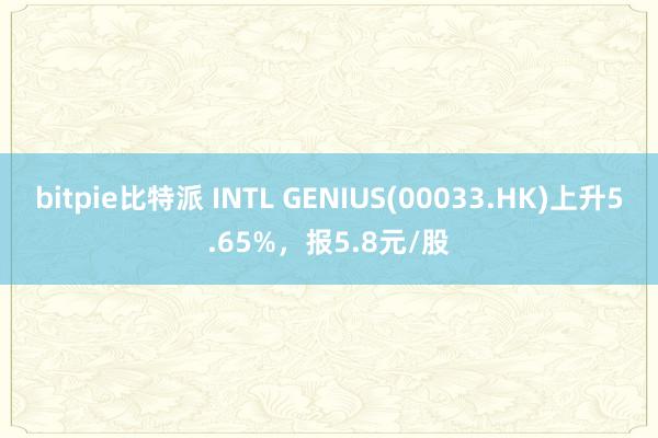 bitpie比特派 INTL GENIUS(00033.HK)上升5.65%，报5.8元/股