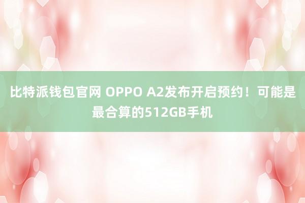 比特派钱包官网 OPPO A2发布开启预约！可能是最合算的512GB手机