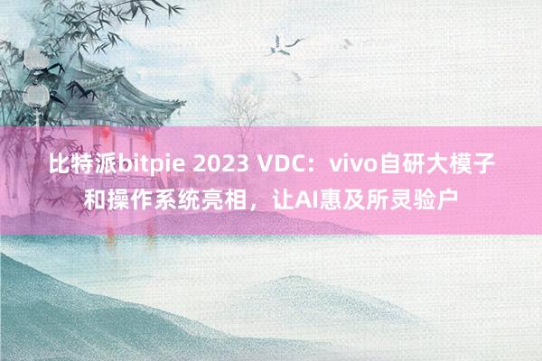 比特派bitpie 2023 VDC：vivo自研大模子和操作系统亮相，让AI惠及所灵验户