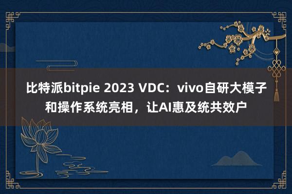 比特派bitpie 2023 VDC：vivo自研大模子和操作系统亮相，让AI惠及统共效户