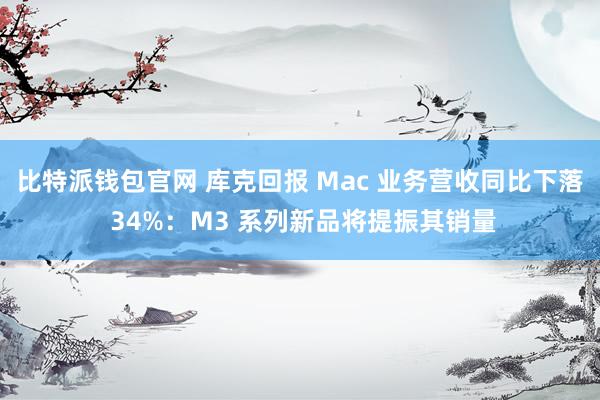 比特派钱包官网 库克回报 Mac 业务营收同比下落 34%：M3 系列新品将提振其销量