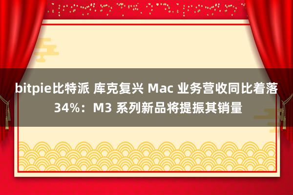 bitpie比特派 库克复兴 Mac 业务营收同比着落 34%：M3 系列新品将提振其销量