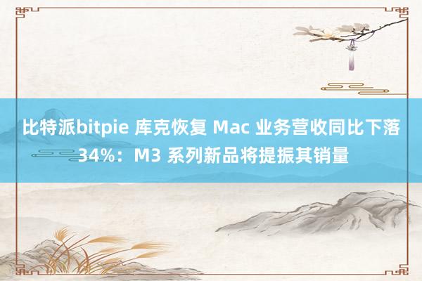 比特派bitpie 库克恢复 Mac 业务营收同比下落 34%：M3 系列新品将提振其销量