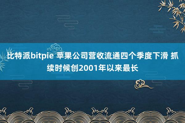 比特派bitpie 苹果公司营收流通四个季度下滑 抓续时候创2001年以来最长