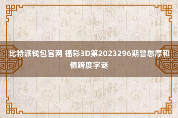 比特派钱包官网 福彩3D第2023296期曾憨厚和值跨度字谜