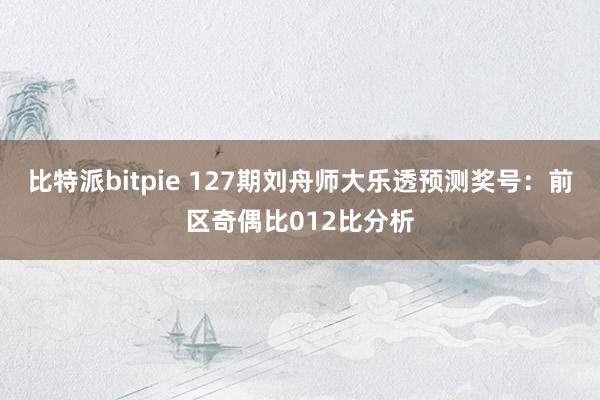 比特派bitpie 127期刘舟师大乐透预测奖号：前区奇偶比012比分析